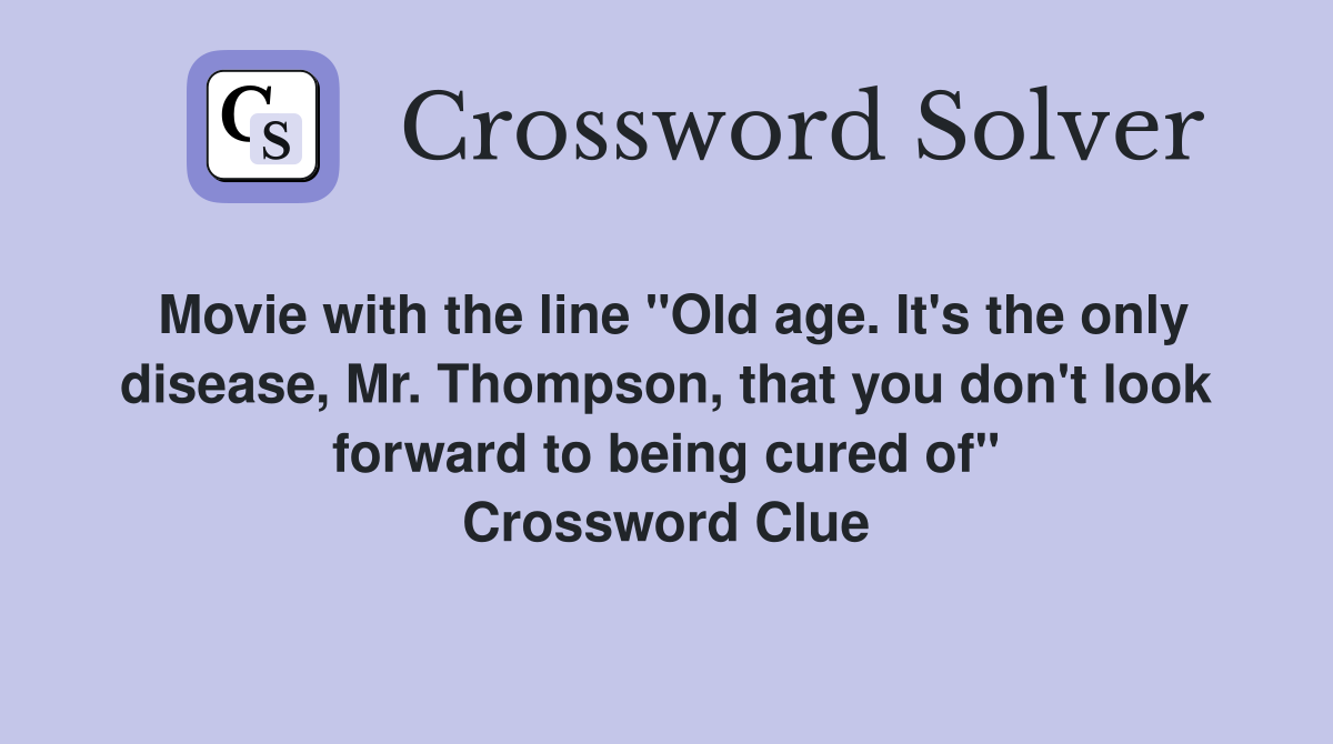 Movie with the line "Old age. It's the only disease, Mr. Thompson, that you don't look forward to being cured of" Crossword Clue