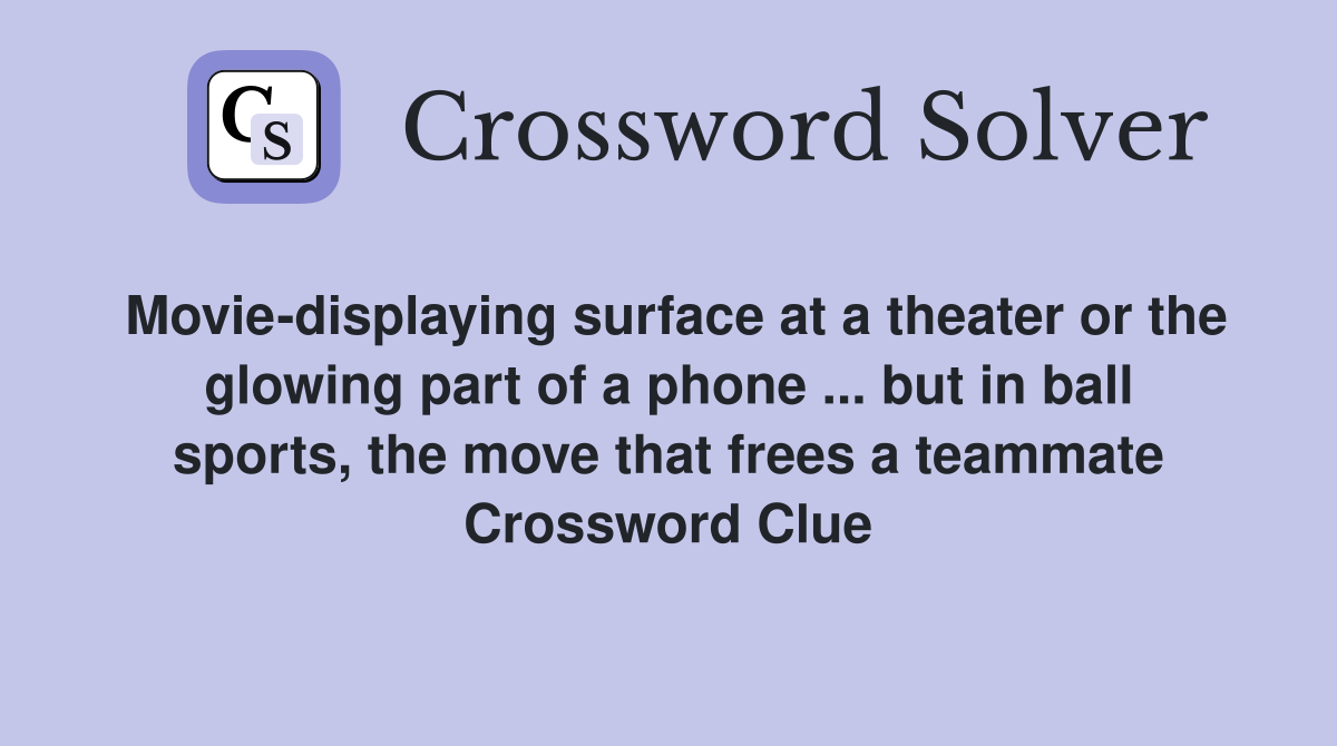 Movie-displaying surface at a theater or the glowing part of a phone ... but in ball sports, the move that frees a teammate Crossword Clue