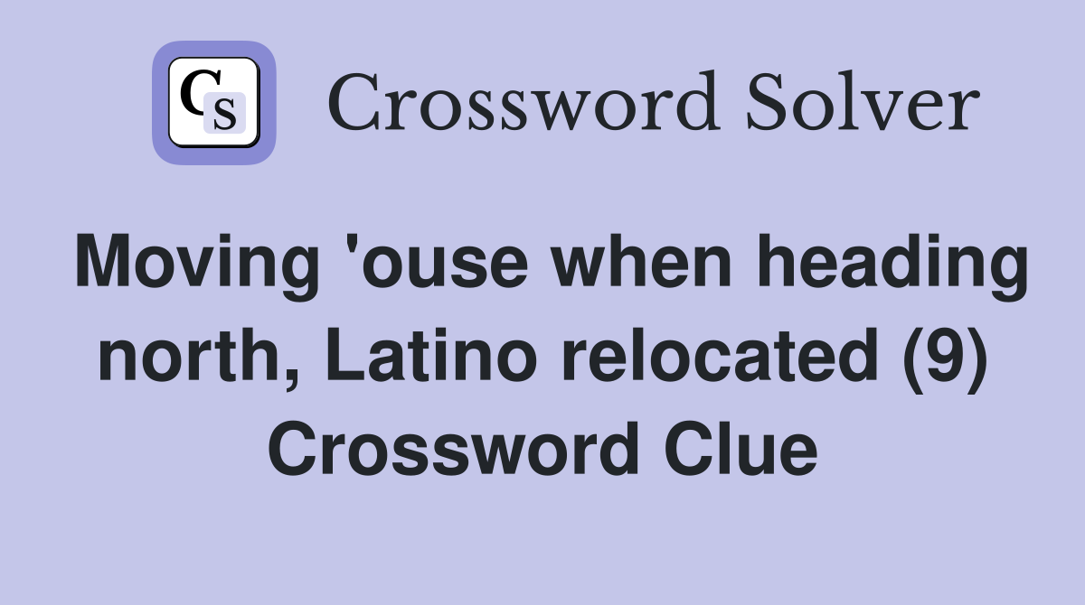 Moving 'ouse when heading north, Latino relocated (9) Crossword Clue