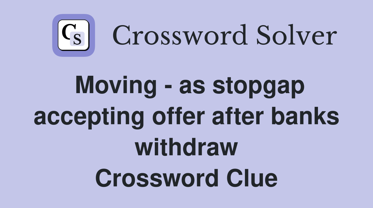 Moving - as stopgap accepting offer after banks withdraw Crossword Clue