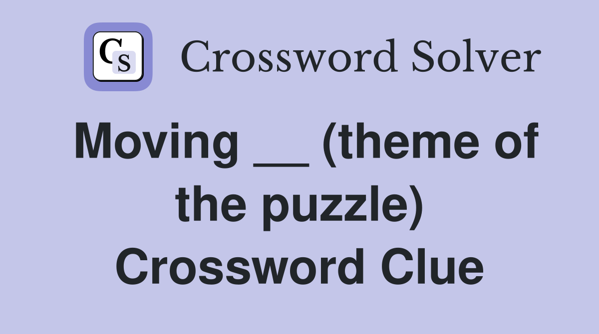 Moving __ (theme of the puzzle) Crossword Clue