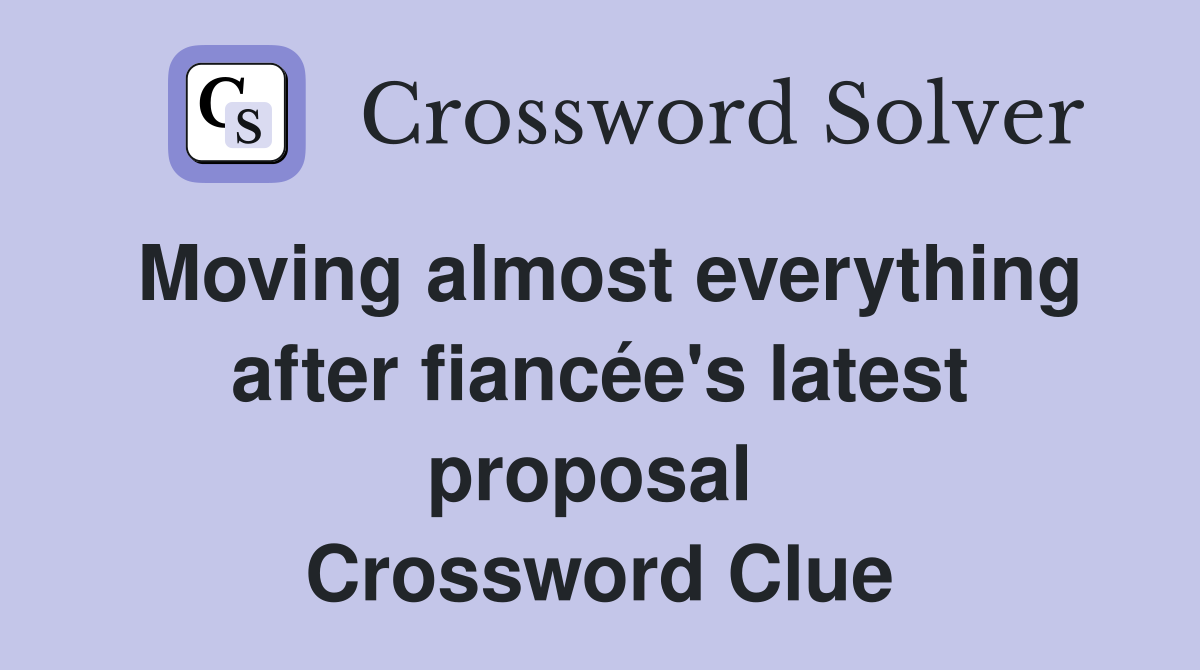Moving almost everything after fiancée's latest proposal  Crossword Clue