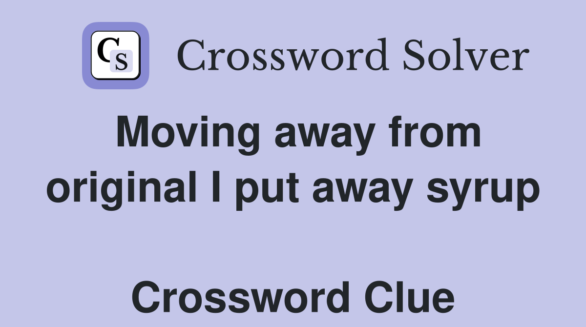 Moving away from original I put away syrup  Crossword Clue