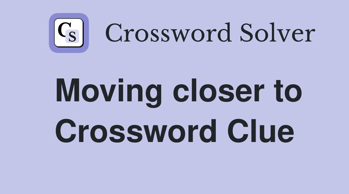 Moving closer to Crossword Clue