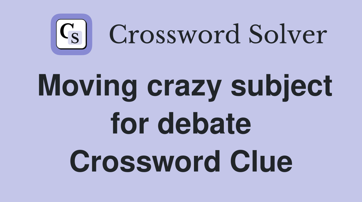 Moving crazy subject for debate Crossword Clue