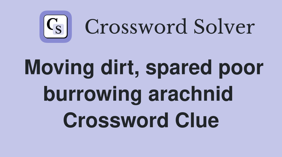 Moving dirt, spared poor burrowing arachnid  Crossword Clue