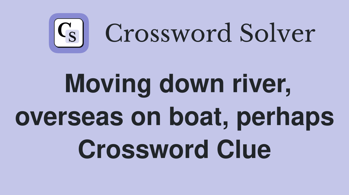 Moving down river, overseas on boat, perhaps Crossword Clue