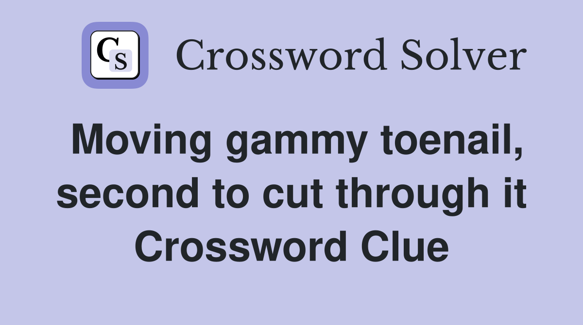 Moving gammy toenail, second to cut through it Crossword Clue