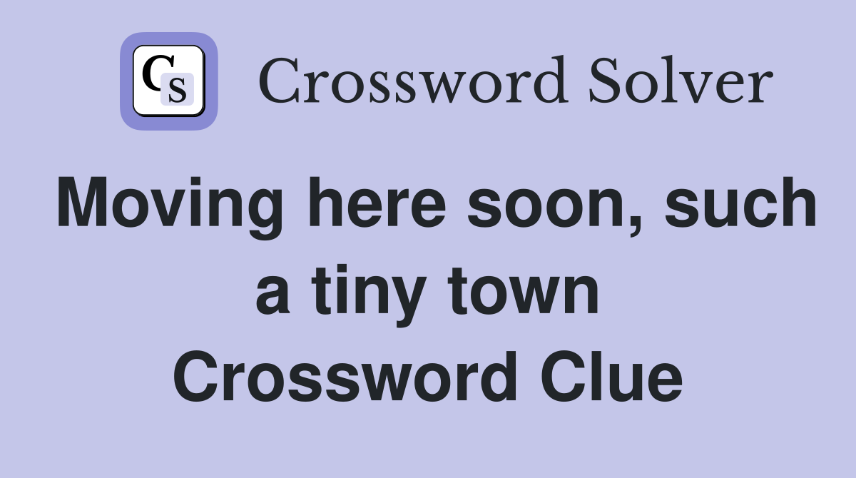 Moving here soon, such a tiny town Crossword Clue