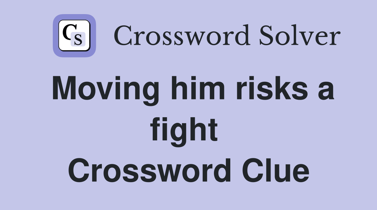Moving him risks a fight  Crossword Clue
