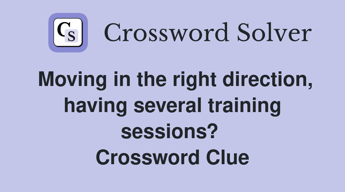 Moving in the right direction, having several training sessions?  Crossword Clue