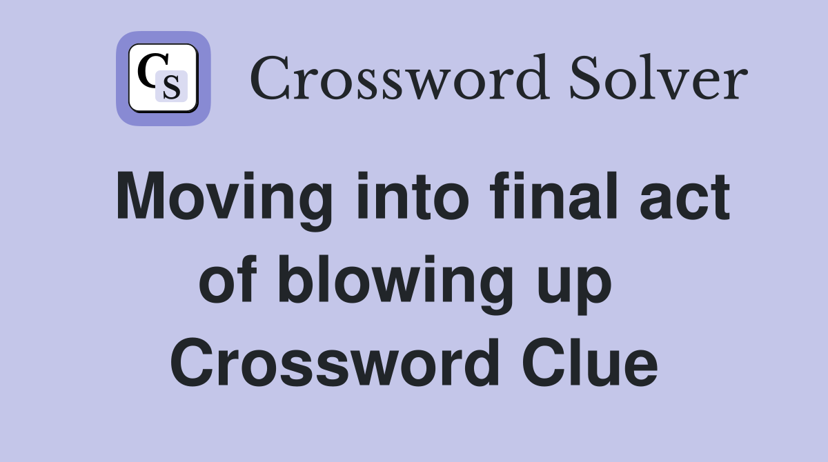 Moving into final act of blowing up  Crossword Clue