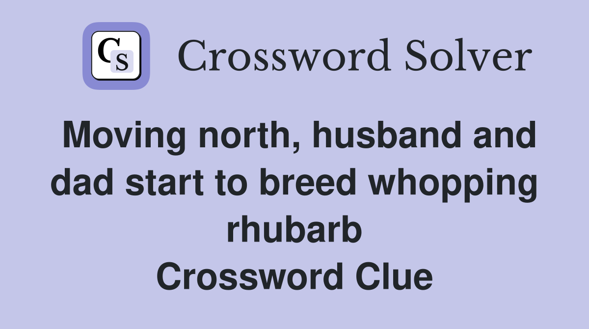 Moving north, husband and dad start to breed whopping rhubarb Crossword Clue