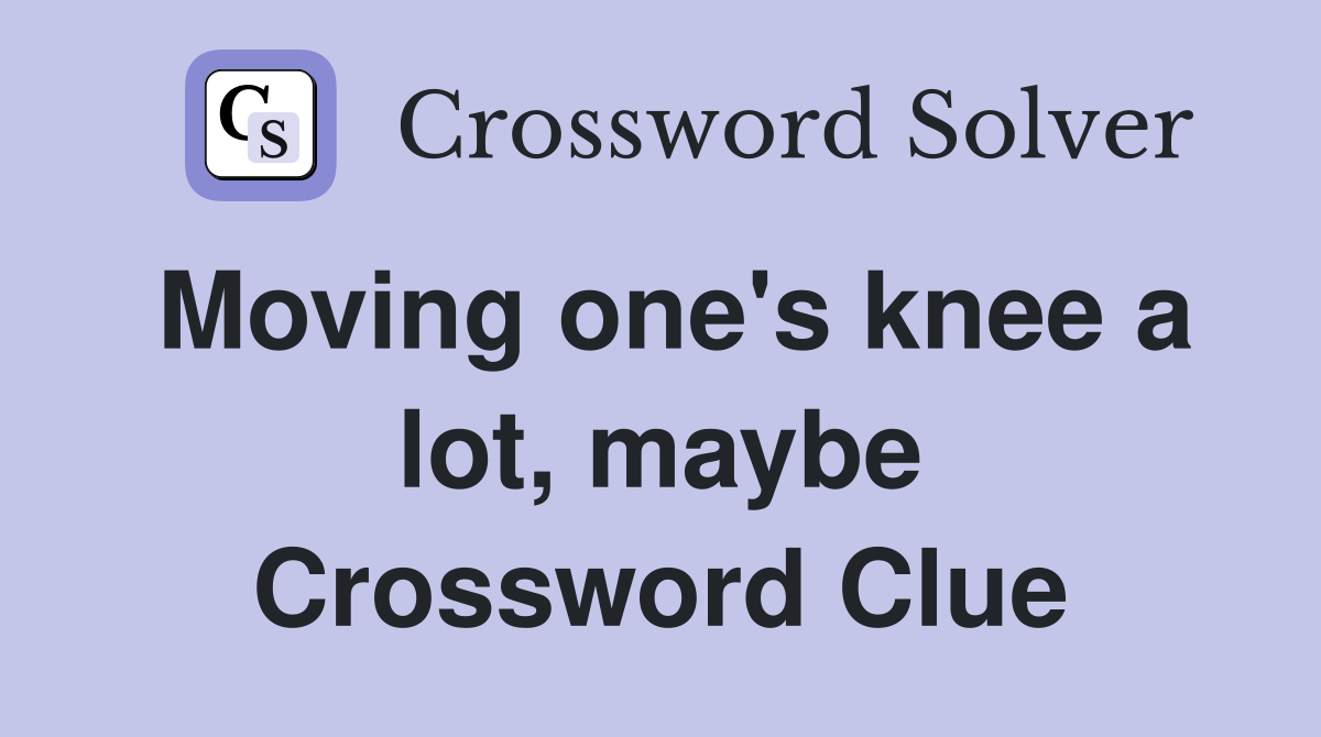 Moving one's knee a lot, maybe Crossword Clue