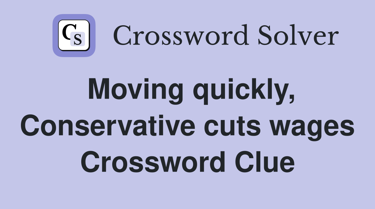 Moving quickly, Conservative cuts wages Crossword Clue