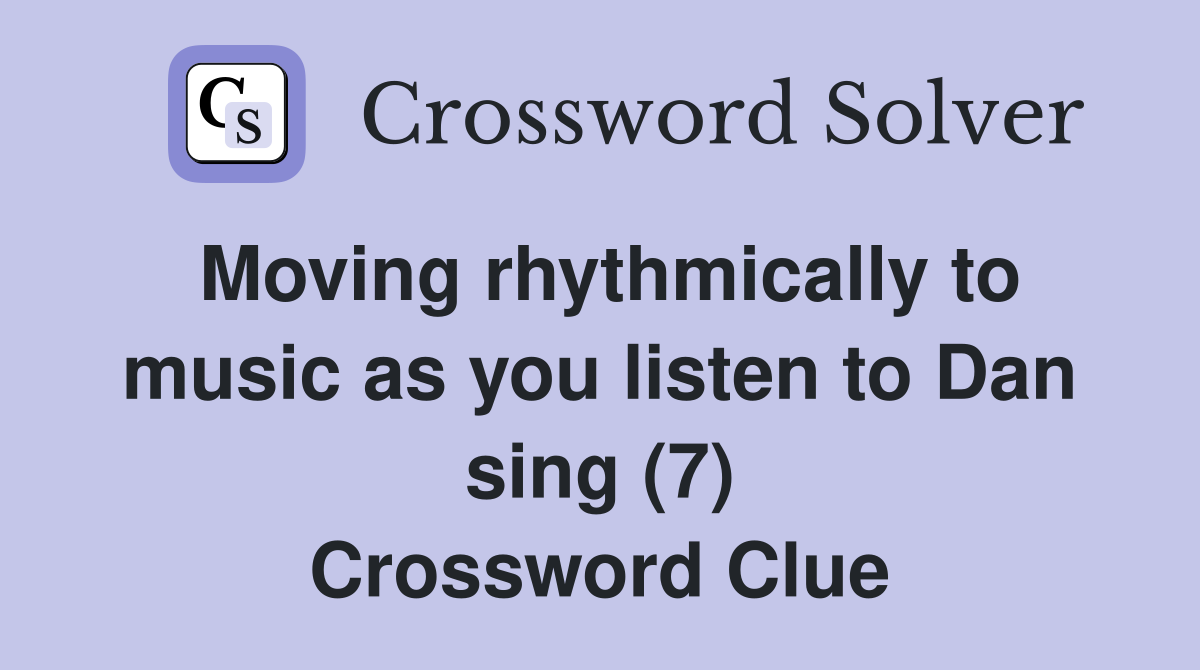 Moving rhythmically to music as you listen to Dan sing (7) Crossword Clue