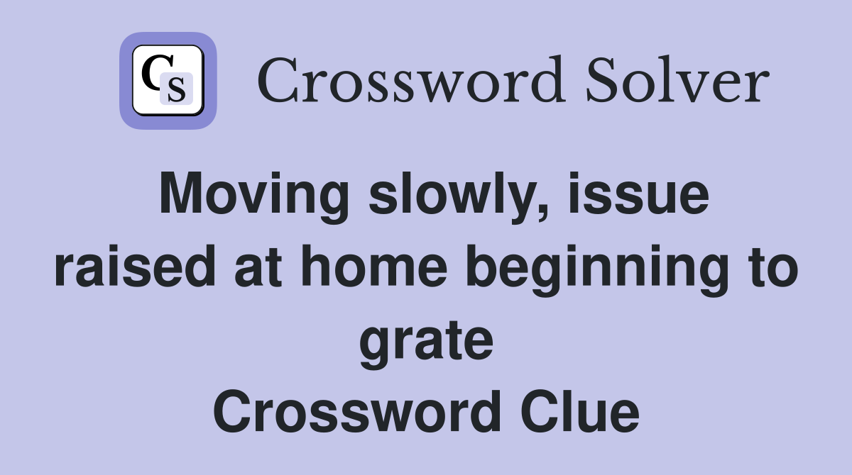 Moving slowly, issue raised at home beginning to grate Crossword Clue