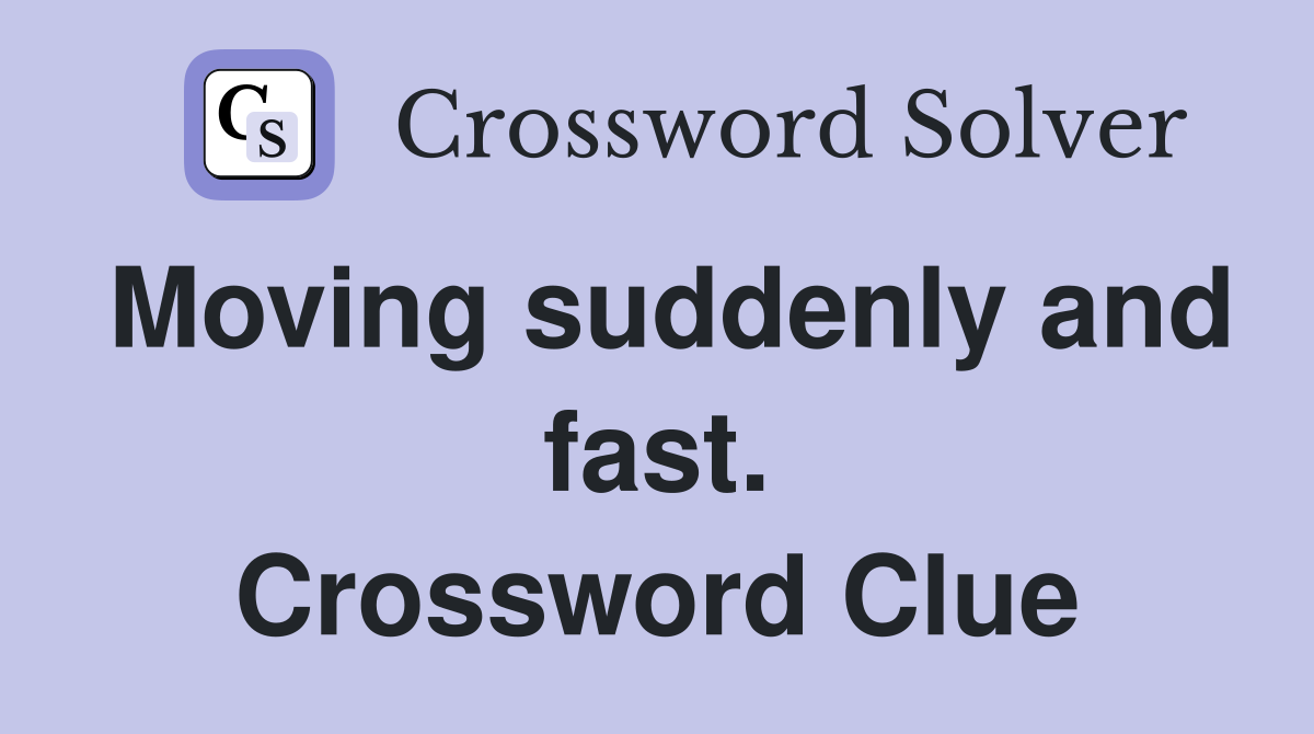 Moving suddenly and fast. Crossword Clue