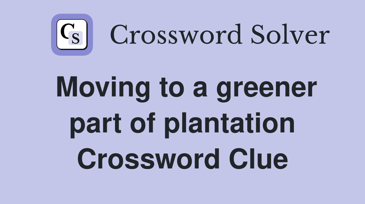 Moving to a greener part of plantation Crossword Clue