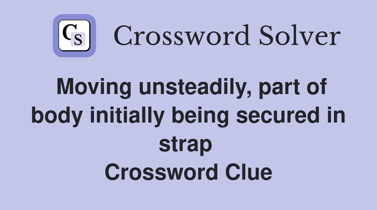 Moving unsteadily, part of body initially being secured in strap  Crossword Clue