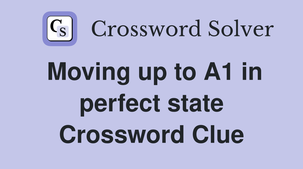 Moving up to A1 in perfect state Crossword Clue