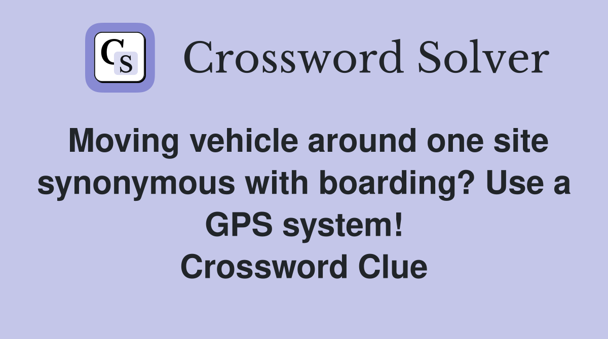 Moving vehicle around one site synonymous with boarding? Use a GPS system! Crossword Clue