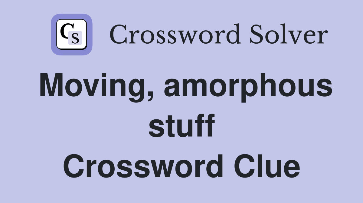 Moving, amorphous stuff Crossword Clue