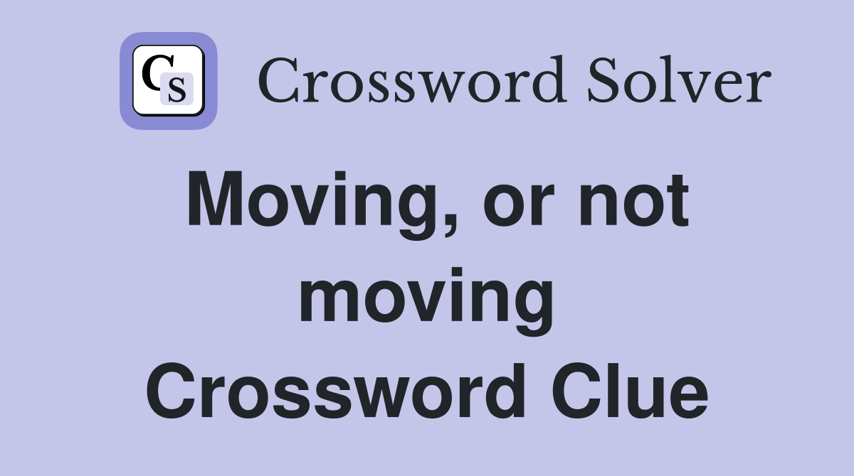 Moving, or not moving Crossword Clue