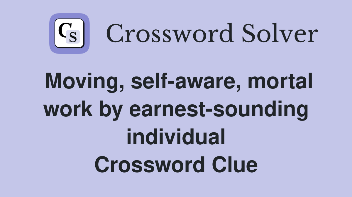 Moving, self-aware, mortal work by earnest-sounding individual Crossword Clue