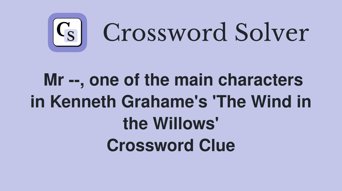 Mr --, one of the main characters in Kenneth Grahame's 'The Wind in the Willows' Crossword Clue