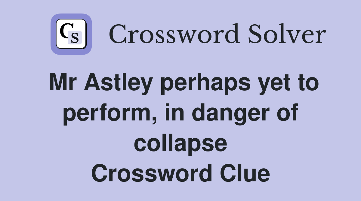 Mr Astley perhaps yet to perform, in danger of collapse Crossword Clue