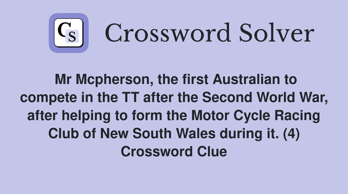 Mr Mcpherson, the first Australian to compete in the TT after the Second World War, after helping to form the Motor Cycle Racing Club of New South Wales during it. (4) Crossword Clue