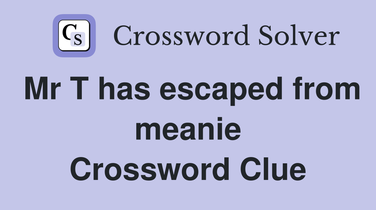 Mr T has escaped from meanie Crossword Clue