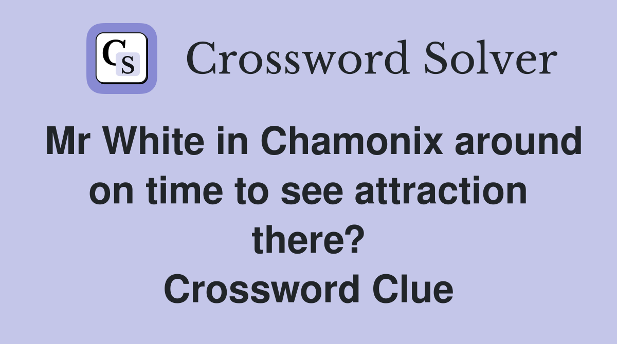 Mr White in Chamonix around on time to see attraction there? Crossword Clue