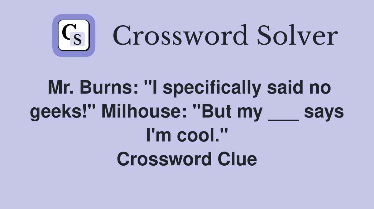 Mr. Burns: "I specifically said no geeks!" Milhouse: "But my ___ says I'm cool." Crossword Clue