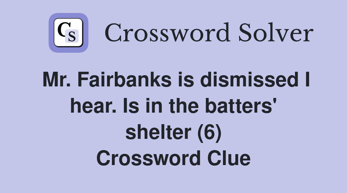 Mr. Fairbanks is dismissed I hear. Is in the batters' shelter (6) Crossword Clue