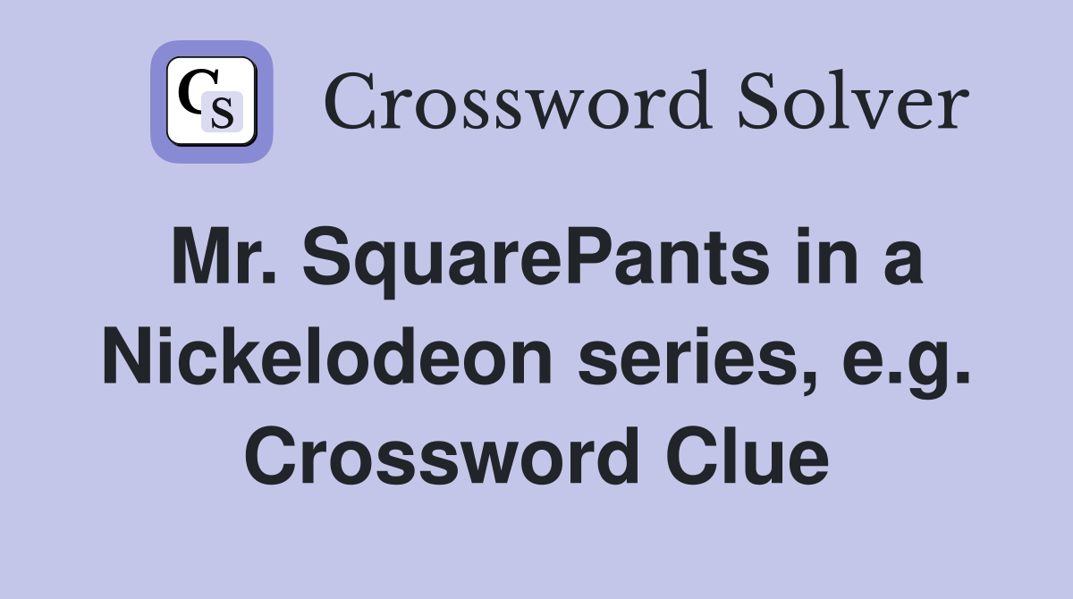 Mr. SquarePants in a Nickelodeon series, e.g. Crossword Clue