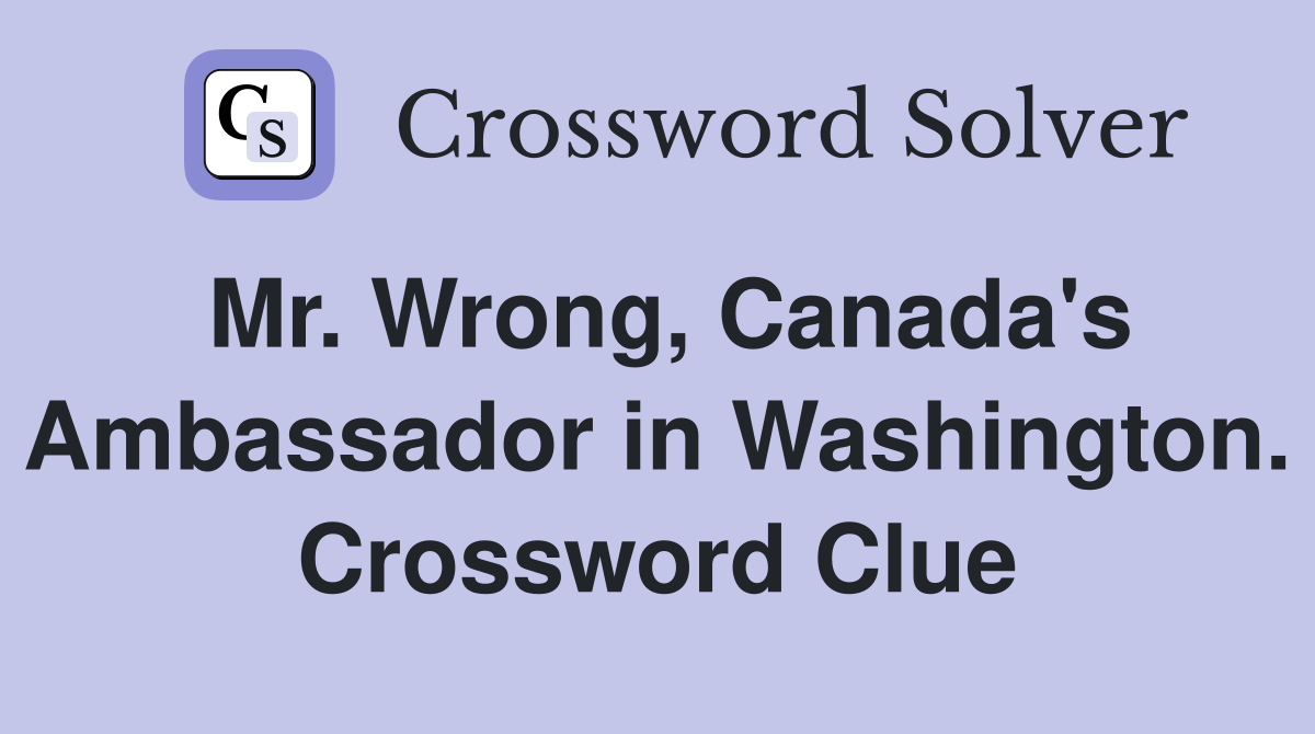 Mr. Wrong, Canada's Ambassador in Washington. Crossword Clue