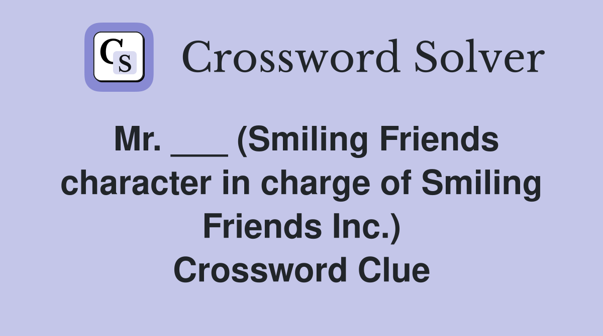 Mr. ___ (Smiling Friends character in charge of Smiling Friends Inc.) Crossword Clue