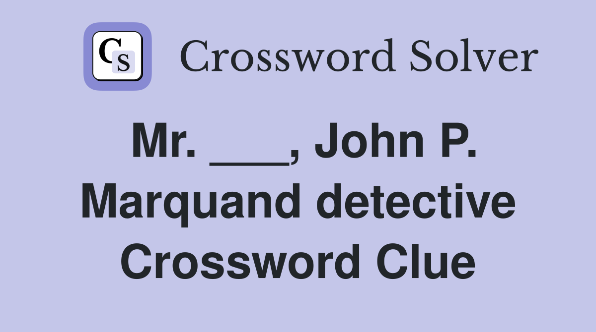 Mr. ___, John P. Marquand detective Crossword Clue