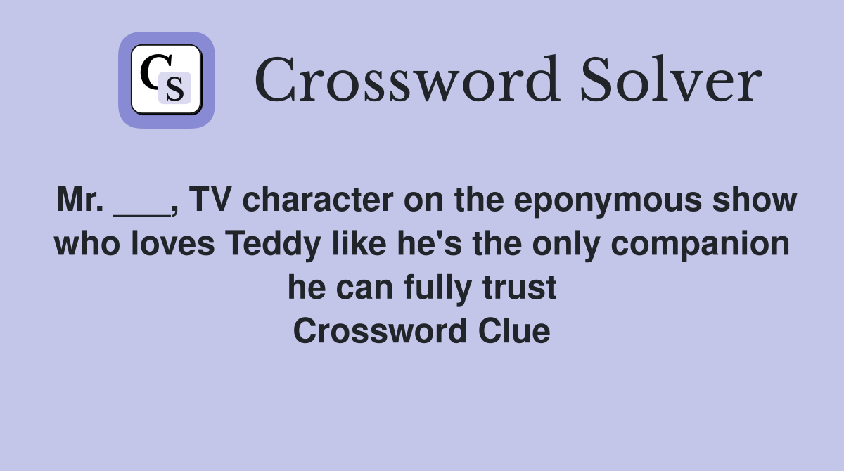 Mr. ___, TV character on the eponymous show who loves Teddy like he's the only companion he can fully trust Crossword Clue