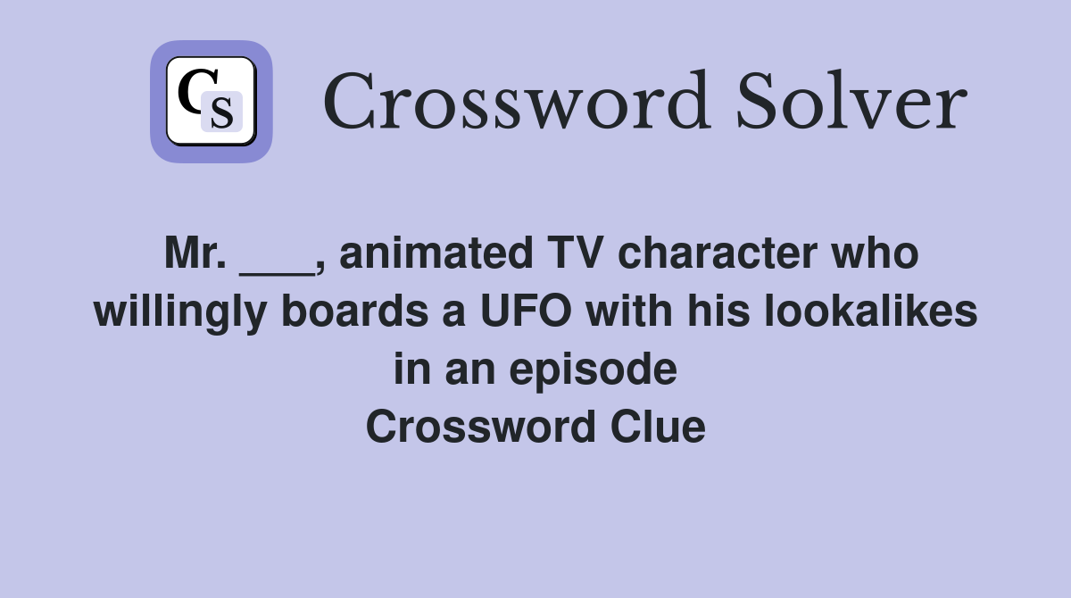 Mr. ___, animated TV character who willingly boards a UFO with his lookalikes in an episode Crossword Clue