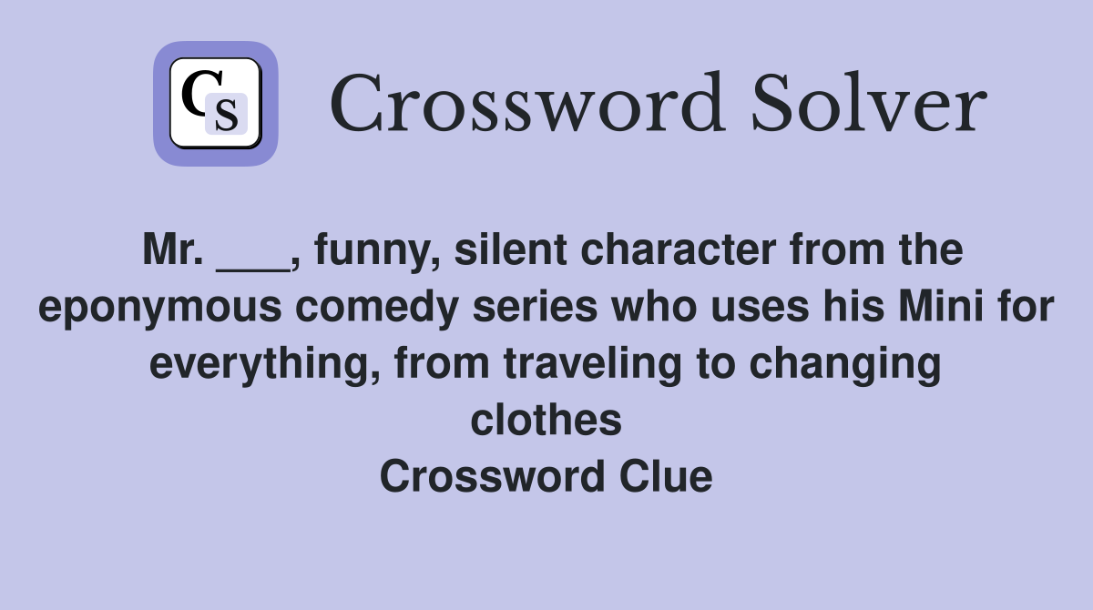 Mr. ___, funny, silent character from the eponymous comedy series who uses his Mini for everything, from traveling to changing clothes Crossword Clue