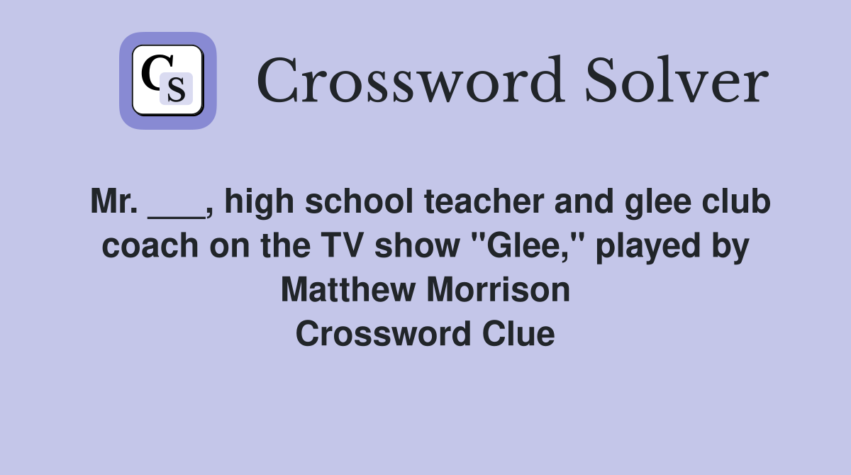 Mr. ___, high school teacher and glee club coach on the TV show "Glee," played by Matthew Morrison Crossword Clue