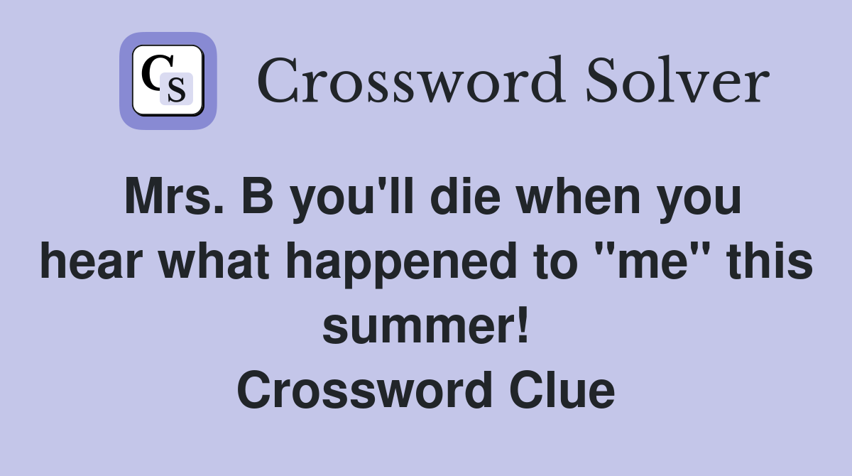 Mrs. B you'll die when you hear what happened to "me" this summer! Crossword Clue