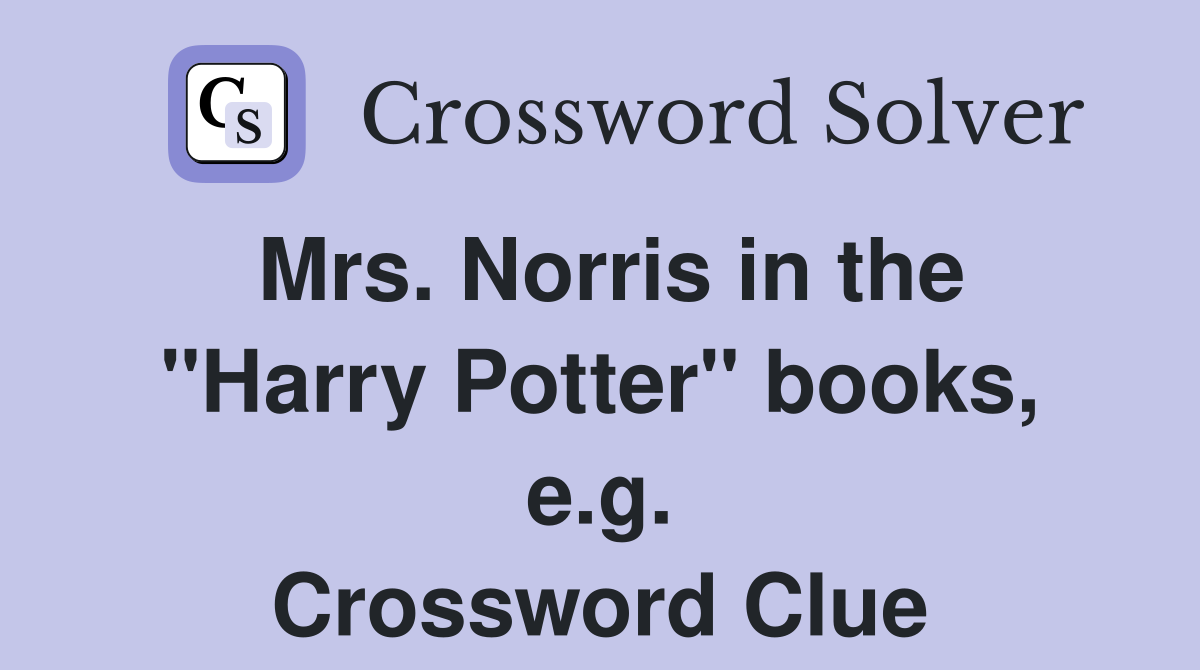 Mrs. Norris in the "Harry Potter" books, e.g. Crossword Clue