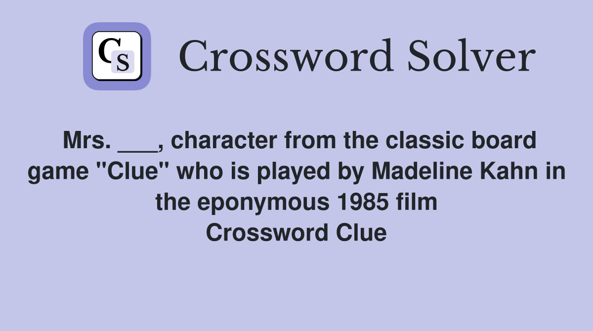 Mrs. ___, character from the classic board game "Clue" who is played by Madeline Kahn in the eponymous 1985 film Crossword Clue