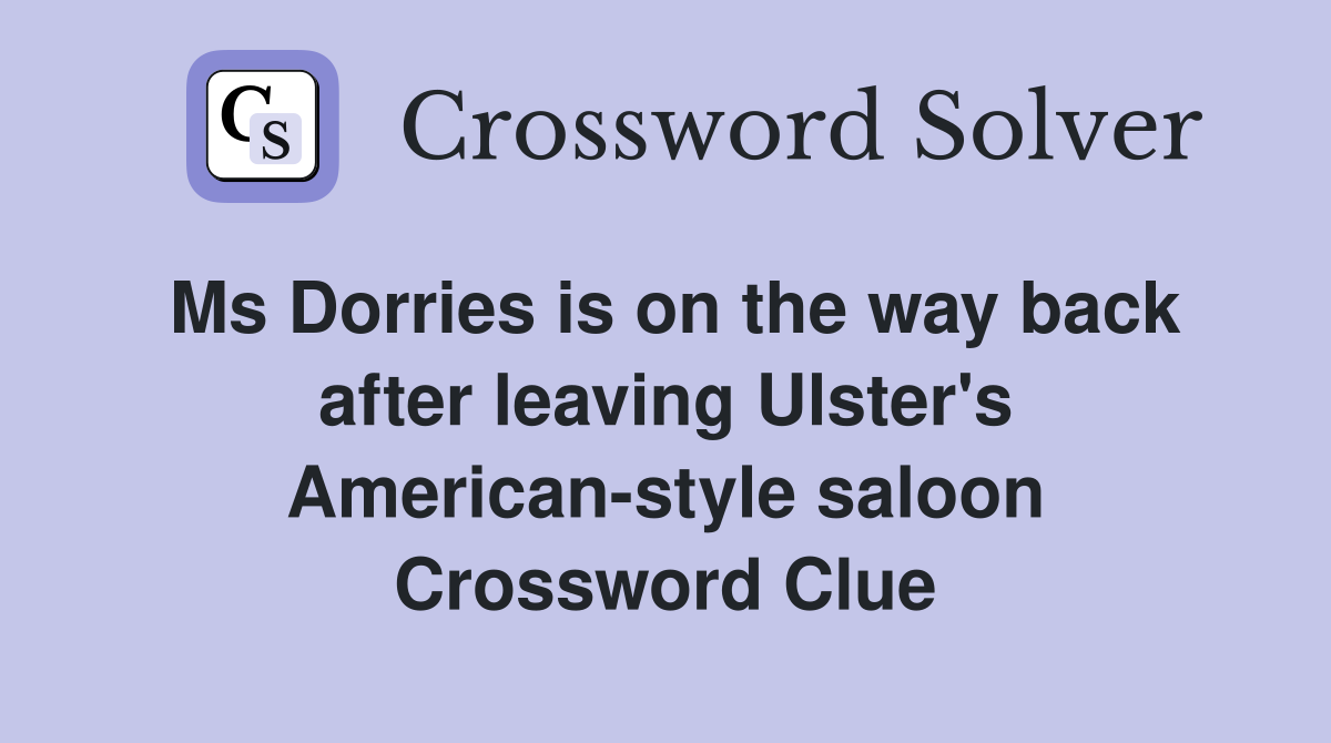 Ms Dorries is on the way back after leaving Ulster's American-style saloon Crossword Clue