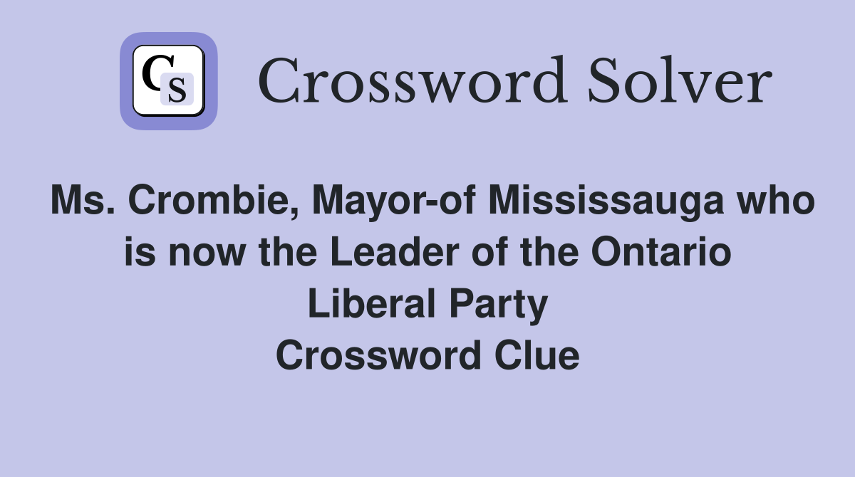 Ms. Crombie, Mayor-of Mississauga who is now the Leader of the Ontario Liberal Party Crossword Clue