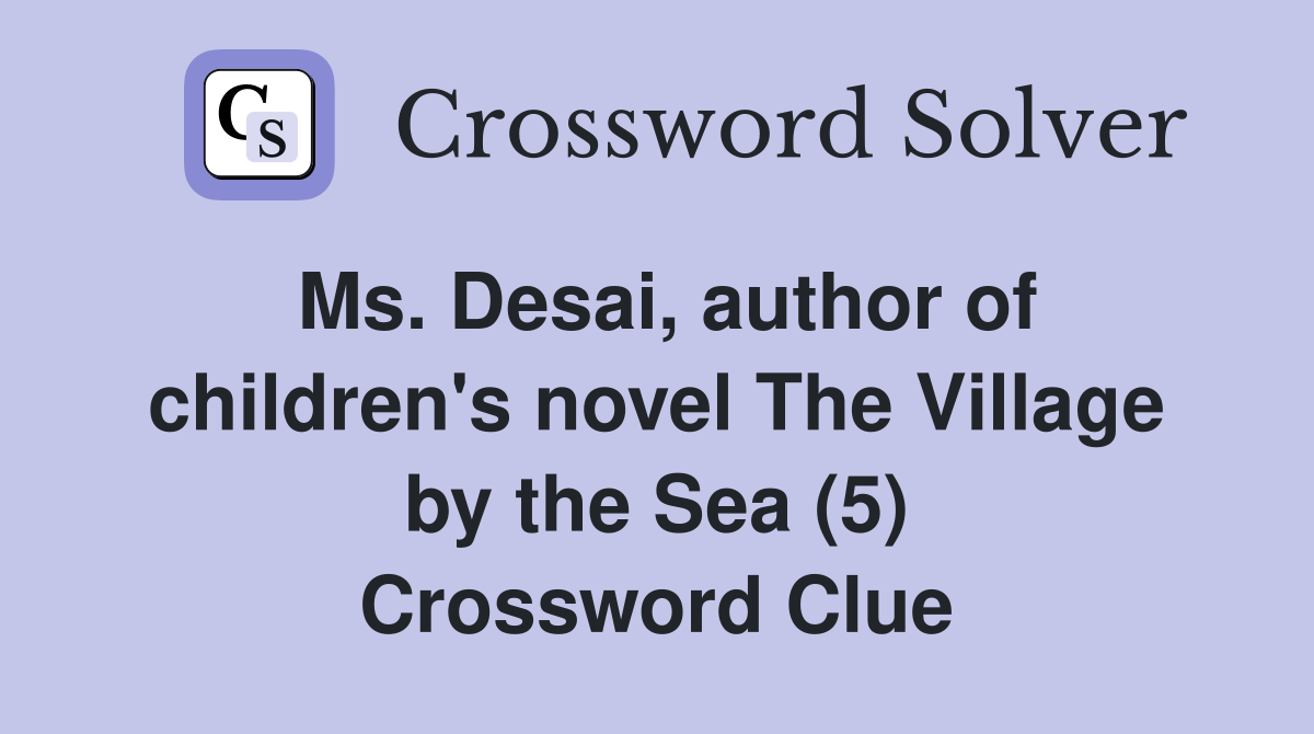 Ms. Desai, author of children's novel The Village by the Sea (5) Crossword Clue